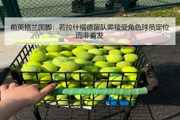 前英格兰国脚：若拉什福德留队需接受角色球员定位而非首发